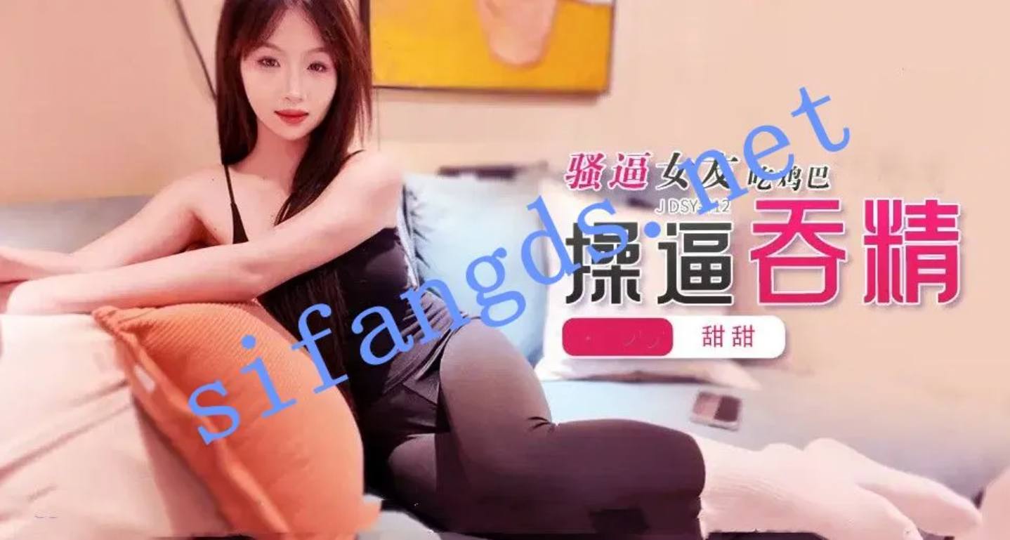 JDSY-412骚逼女友吃鸡巴操逼吞精！甜甜