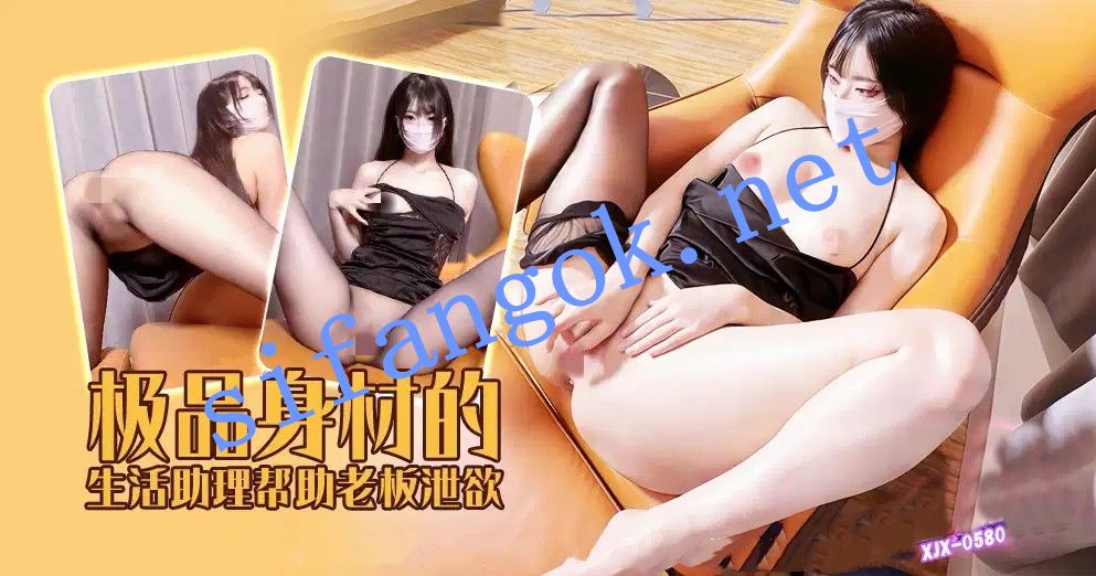 xjx580极品身材的生活助理帮助老板泄欲！