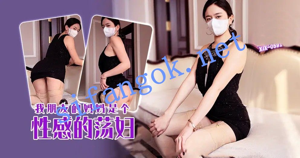 xjx591我朋友的妈妈是个性感的荡妇！肉臀果儿（琪琪）