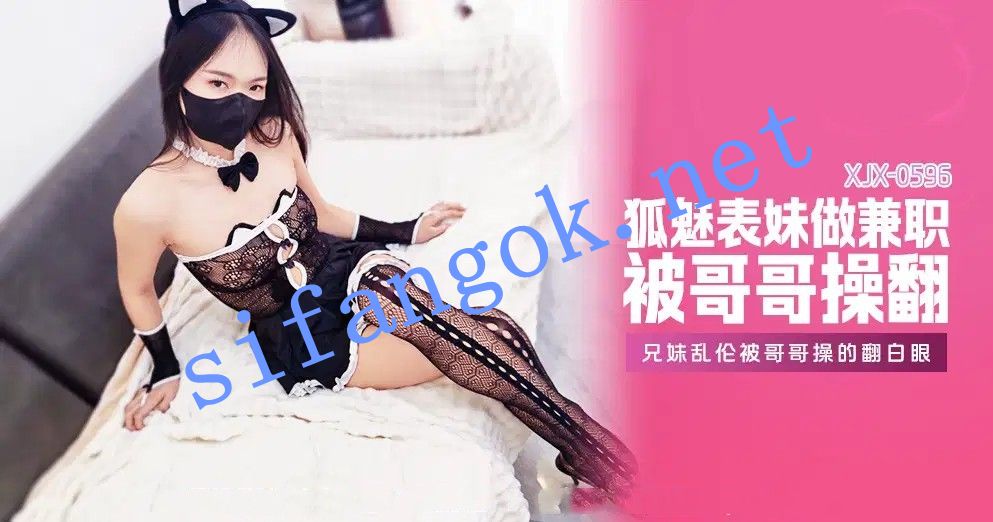 xjx596狐魅表妹做兼职被哥哥操的翻白眼！