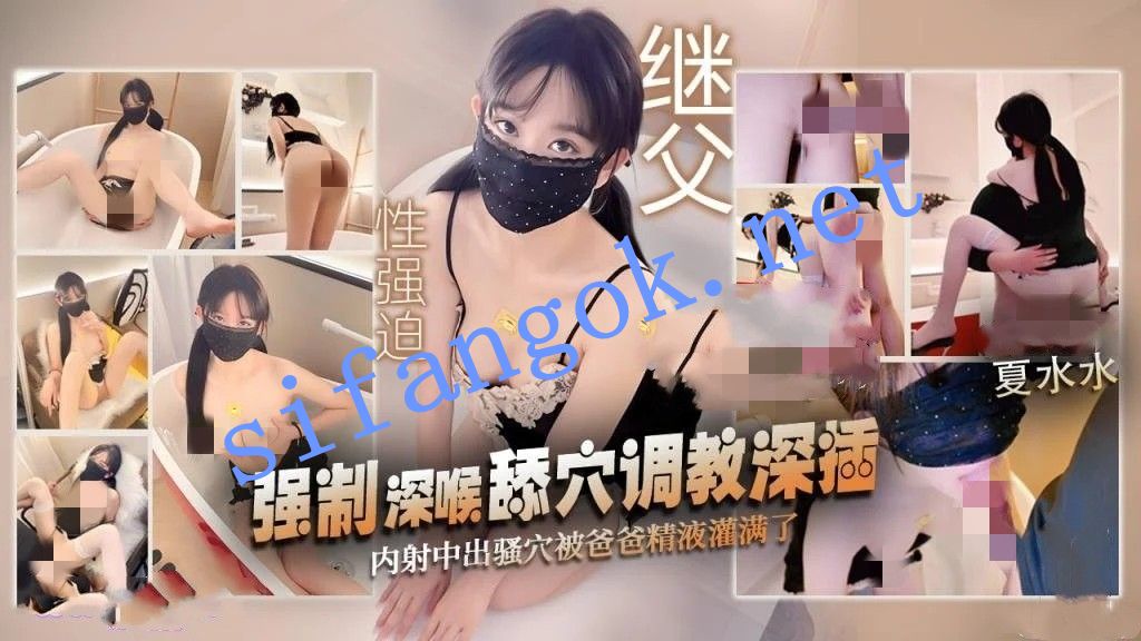 夏水水-继父性强迫强制口爱舔穴深插白浆横流内射