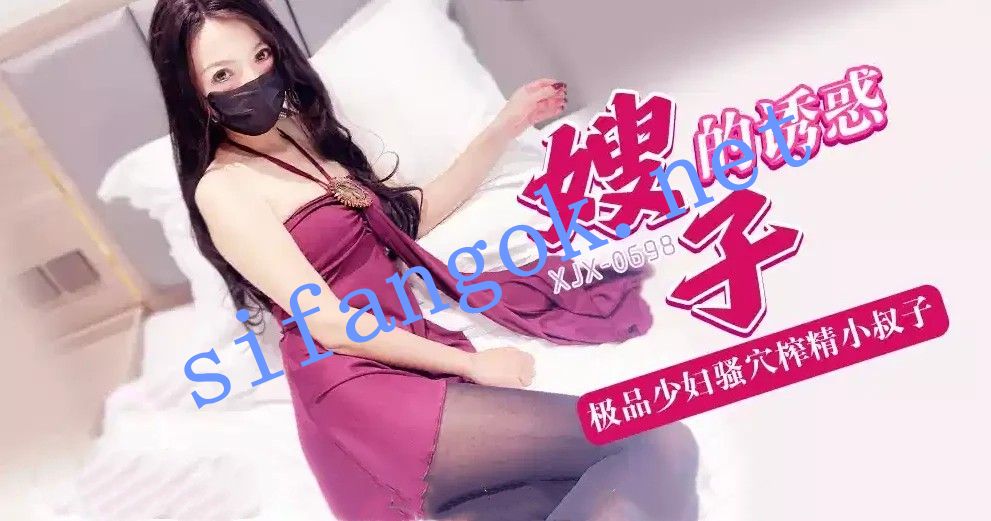 xjx698 嫂子的诱惑极品少妇骚穴榨精小叔子！